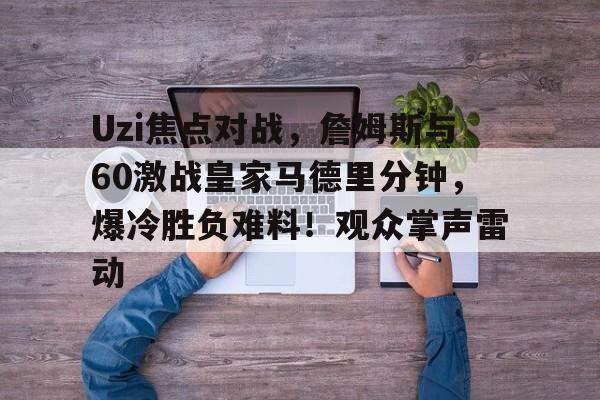 Uzi焦点对战，詹姆斯与60激战皇家马德里分钟，爆冷胜负难料！观众掌声雷动的简单介绍