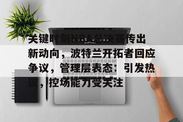KAIYUN SPORTS-包含关键时刻NBA总决赛传出新动向，波特兰开拓者回应争议，管理层表态：引发热议，控场能力受关注的词条