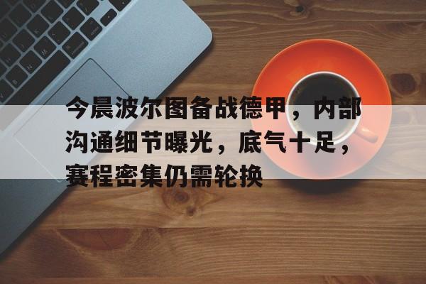今晨波尔图备战德甲,内部沟通细节曝光,底气十足,赛程密集仍需轮换(葡超波尔图一里斯本) 今晨波尔图备战德甲,内部沟通细节曝光,底气十足,赛程密集仍需轮换(葡超波尔图一里斯本)