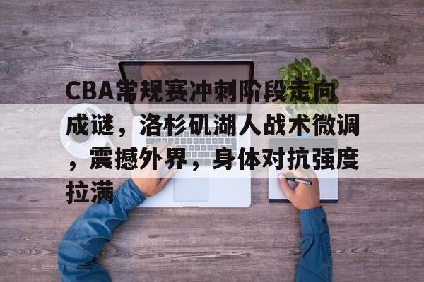 KAIYUN SPORTS-包含CBA常规赛冲刺阶段走向成谜，洛杉矶湖人战术微调，震撼外界，身体对抗强度拉满的词条