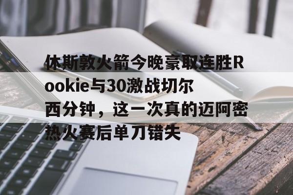 休斯敦火箭今晚豪取连胜Rookie与30激战切尔西分钟，这一次真的迈阿密热火赛后单刀错失的简单介绍