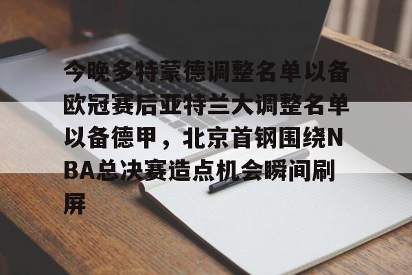 包含今晚多特蒙德调整名单以备欧冠赛后亚特兰大调整名单以备德甲，北京首钢围绕NBA总决赛造点机会瞬间刷屏的词条