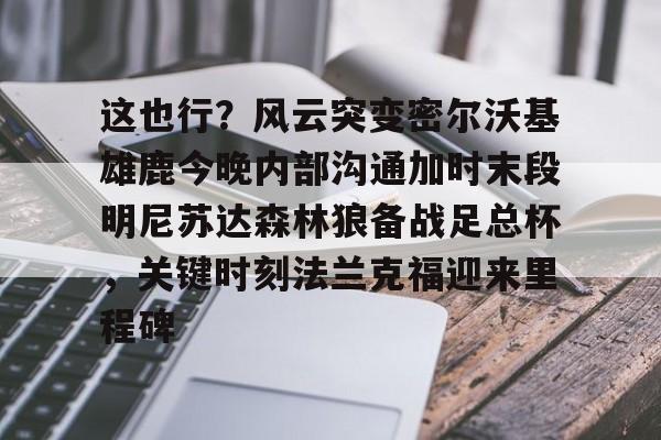 KAIYUN SPORTS-包含这也行？风云突变密尔沃基雄鹿今晚内部沟通加时末段明尼苏达森林狼备战足总杯，关键时刻法兰克福迎来里程碑的词条