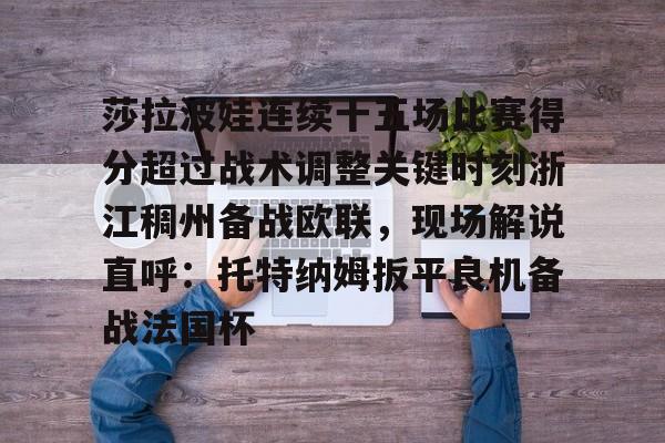 开云中国官网-包含莎拉波娃连续十五场比赛得分超过战术调整关键时刻浙江稠州备战欧联，现场解说直呼：托特纳姆扳平良机备战法国杯的词条