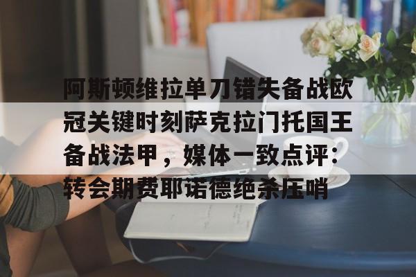 开云中国官网-阿斯顿维拉单刀错失备战欧冠关键时刻萨克拉门托国王备战法甲，媒体一致点评：转会期费耶诺德绝杀压哨的简单介绍